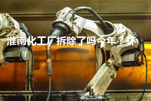 淮南化工厂拆除了吗今年？环保管理取得严重进展！