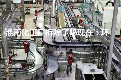 淮南化工厂拆除了吗现在：环保行动迈出坚实一步
