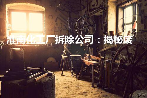 淮南化工厂拆除公司：揭秘废墟中的危险秘密！