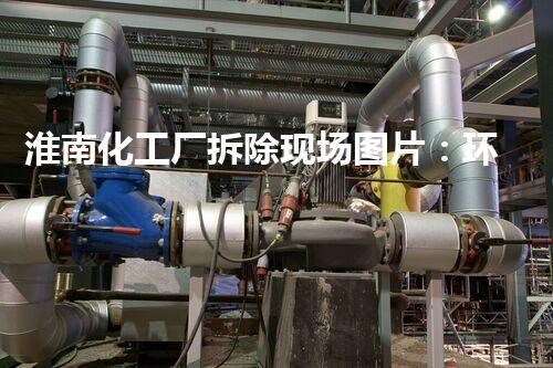 淮南化工厂拆除现场图片：环保与安全并重的典范案例