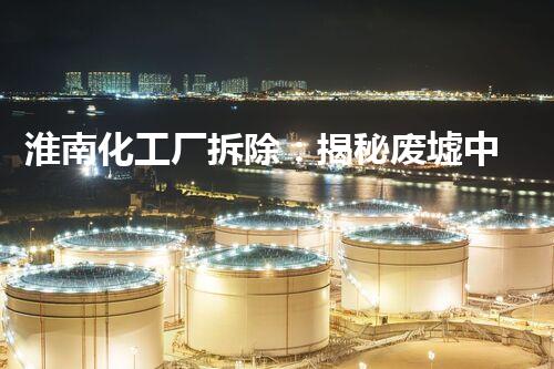 淮南化工厂拆除：揭秘废墟中的危险与奇迹！