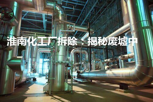 淮南化工厂拆除：揭秘废墟中的危险遗留，谁将承担责任？