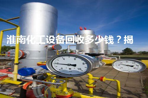 淮南化工设备回收多少钱？揭秘行业内幕和回收价值！