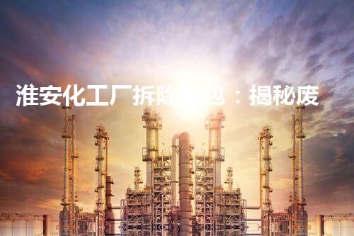 淮安化工厂拆除承包：揭秘废墟中的惊人秘密！