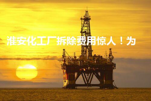 淮安化工厂拆除费用惊人！为何如此高昂？