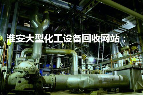 淮安大型化工设备回收网站：废旧设备如何变废为宝？