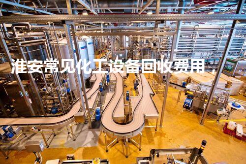 淮安常见化工设备回收费用，你知道吗？揭秘行业内幕！