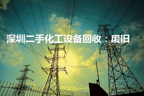 深圳二手化工设备回收：废旧设备如何变废为宝？