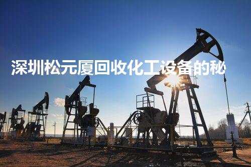深圳松元厦回收化工设备的秘密！你知道吗？