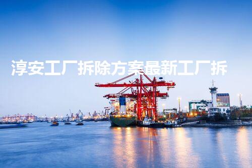 淳安工厂拆除方案最新工厂拆除背后的秘密与挑战！