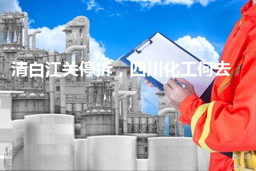 清白江关停拆，四川化工何去何从？