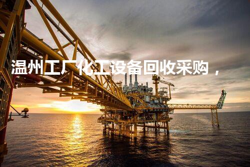 温州工厂化工设备回收采购，你知道这些冷门内幕吗？