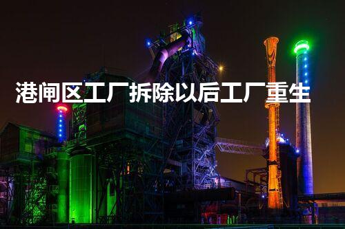 港闸区工厂拆除以后工厂重生之路探索与挑战