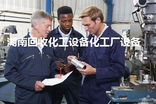 湖南回收化工设备化工厂设备拆除回收中的关键技术与安全管理全解析