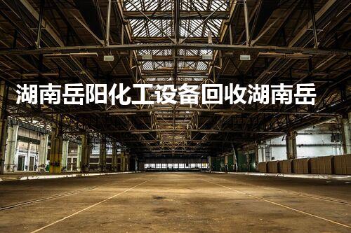 湖南岳阳化工设备回收湖南岳阳化工设备回收服务揭秘超低价格和高效流程