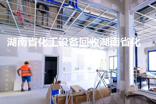 湖南省化工设备回收湖南省化工设备回收行业前景分析与最佳回收方案揭秘