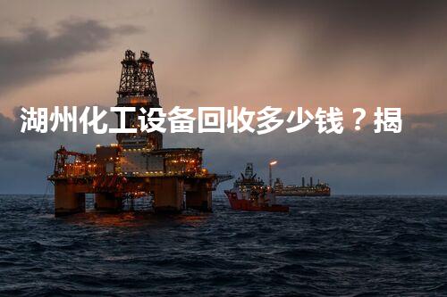 湖州化工设备回收多少钱？揭秘行业内幕让你大开眼界！