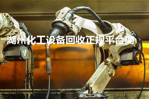湖州化工设备回收正规平台湖州化工设备回收平台揭秘！你不知道的行业内幕和优势