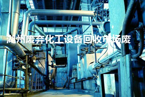 湖州废弃化工设备回收市场废弃化工设备回收背后的巨大商机揭秘