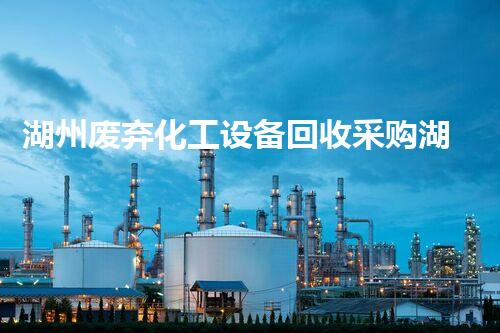 湖州废弃化工设备回收采购湖州废弃化工设备回收采购全攻略！让闲置资产重焕生机