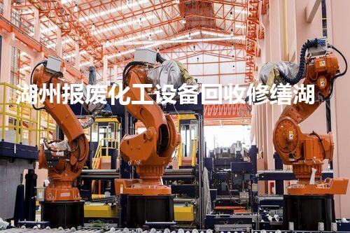 湖州报废化工设备回收修缮湖州报废化工设备回收修缮破解行业难题提升回收价值