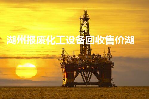 湖州报废化工设备回收售价湖州报废化工设备回收价格揭秘市场行情大曝光