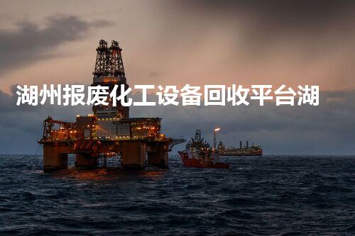 湖州报废化工设备回收平台湖州报废化工设备回收平台：如何高效安全拆除回收？