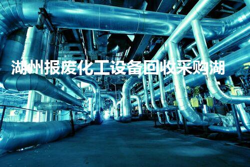 湖州报废化工设备回收采购湖州报废化工设备回收采购最新政策及市场动态揭秘