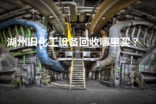 湖州旧化工设备回收哪里买？揭秘最佳选择和隐藏惊喜！