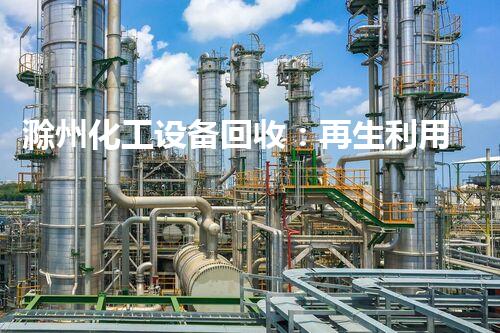 滁州化工设备回收：再生利用，为环保添砖加瓦！
