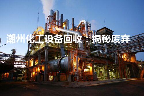 潮州化工设备回收：揭秘废弃工厂的宝藏，你知道这些设备竟然能换来巨额财富吗？