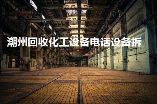 潮州回收化工设备电话设备拆除回收的秘密流程揭秘！如何最大化回收价值？