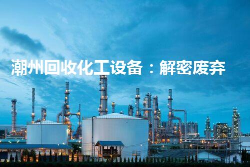 潮州回收化工设备：解密废弃之宝，重塑绿色未来！