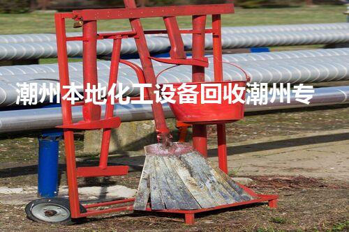 潮州本地化工设备回收潮州专业化工设备回收服务，让废旧设备焕发新生，助力企业绿色转型