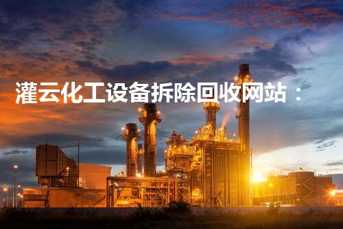 灌云化工设备拆除回收网站：揭秘不为人知的行业内幕！