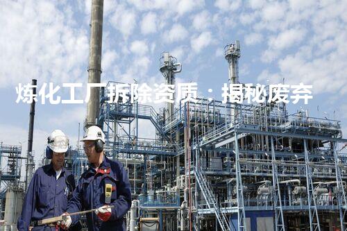 炼化工厂拆除资质：揭秘废弃工业遗迹背后的惊人秘密！