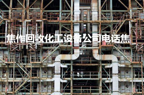 焦作回收化工设备公司电话焦作化工设备回收公司电话服务一站式解决您的需求
