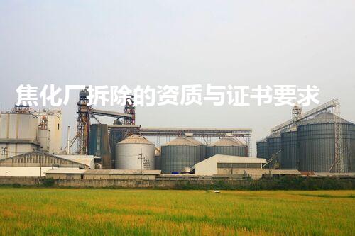 焦化厂拆除的资质与证书要求全刨析，助您顺利开展项目