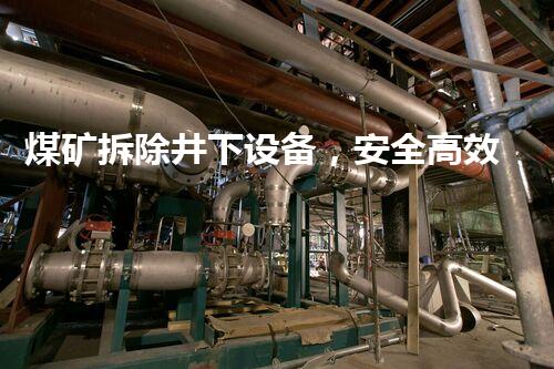 煤矿拆除井下设备，安全高效助力绿色转型