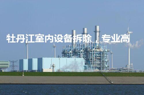 牡丹江室内设备拆除，专业高效，焕重生活新篇章