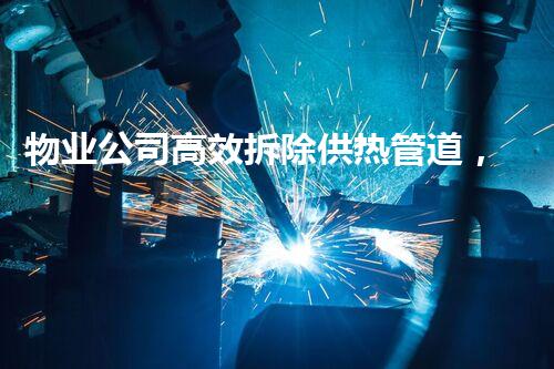 物业公司高效拆除供热管道，保障居民温暖过冬