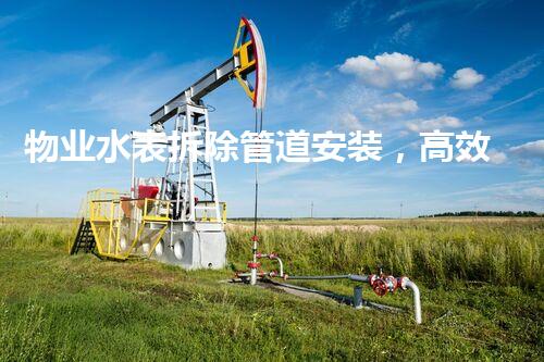 物业水表拆除管道安装，高效便捷服务新体验