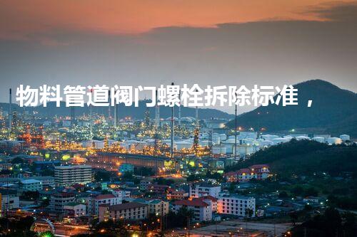 物料管道阀门螺栓拆除标准，精细操作保安全