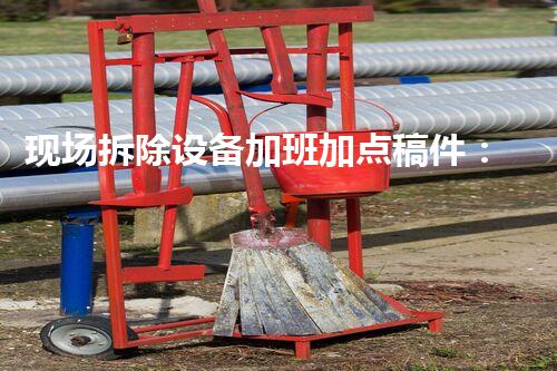 现场拆除设备加班加点稿件：辛勤付出铸就工程辉煌