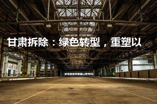甘肃拆除：绿色转型，重塑以后典范