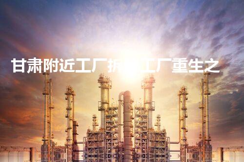 甘肃附近工厂拆除工厂重生之路：如何实现安全高效拆除？
