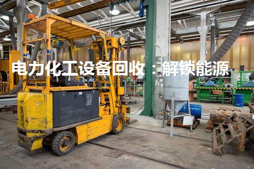 电力化工设备回收：解锁能源再生之门？