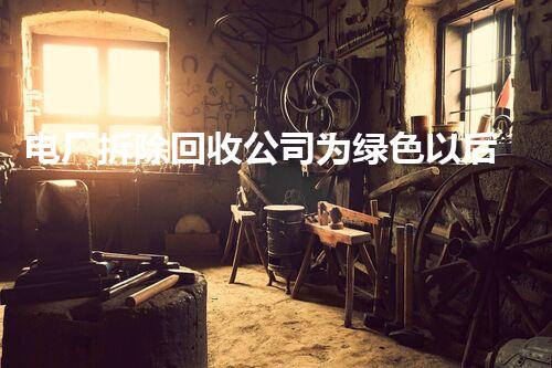 电厂拆除回收公司为绿色以后铺平道路的先锋力量