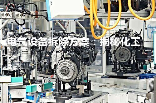 电气设备拆除方案：揭秘化工厂内的隐患与安全挑战！