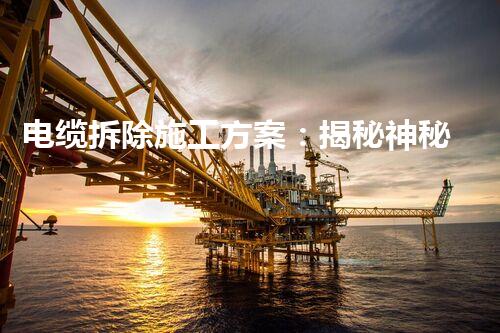 电缆拆除施工方案：揭秘神秘的地下世界！